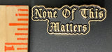 ”NONE OF THIS MATTERS” LAPEL PIN