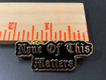 ”NONE OF THIS MATTERS” LAPEL PIN