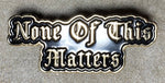 ”NONE OF THIS MATTERS” LAPEL PIN